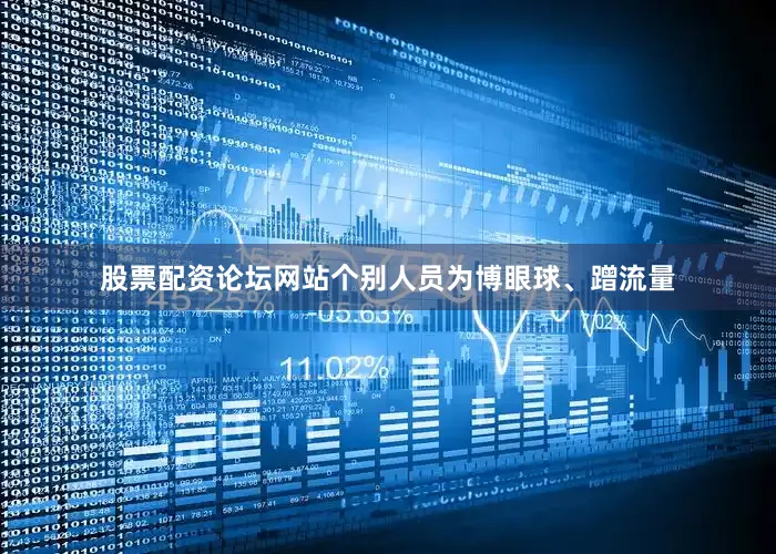 股票配资论坛网站个别人员为博眼球、蹭流量
