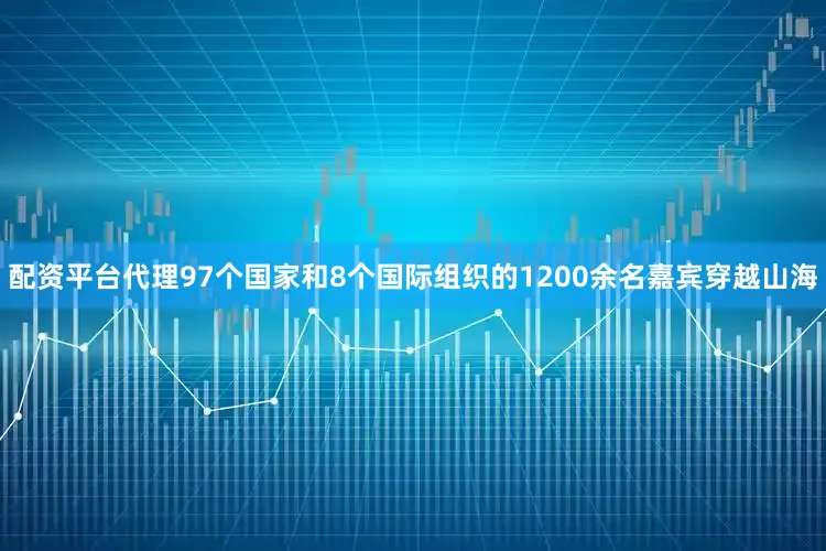 配资平台代理97个国家和8个国际组织的1200余名嘉宾穿越山海