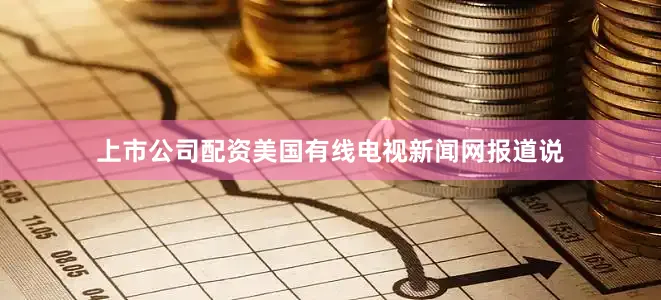 上市公司配资美国有线电视新闻网报道说