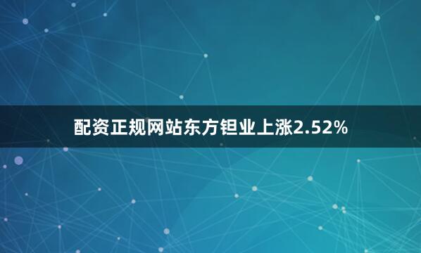 配资正规网站东方钽业上涨2.52%