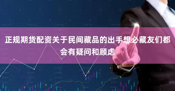 正规期货配资关于民间藏品的出手想必藏友们都会有疑问和顾虑