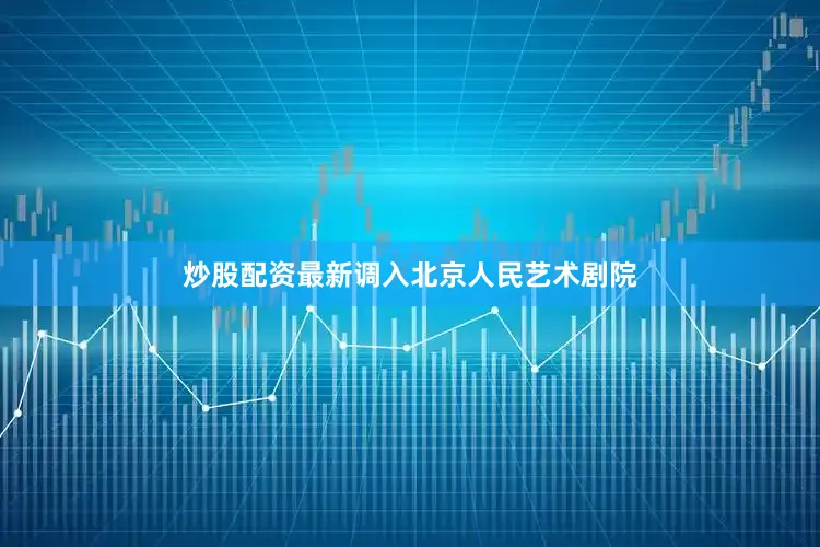 炒股配资最新调入北京人民艺术剧院