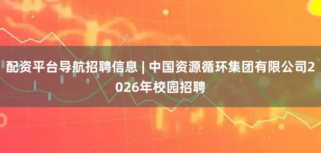 配资平台导航招聘信息 | 中国资源循环集团有限公司2026年校园招聘