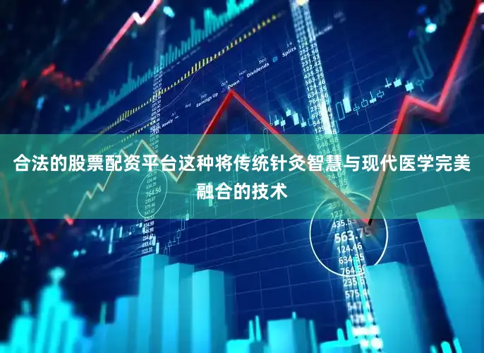 合法的股票配资平台这种将传统针灸智慧与现代医学完美融合的技术