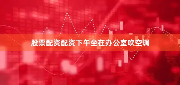 股票配资配资下午坐在办公室吹空调