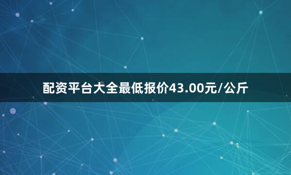 配资平台大全最低报价43.00元/公斤