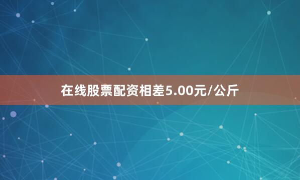 在线股票配资相差5.00元/公斤