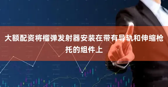大额配资将榴弹发射器安装在带有导轨和伸缩枪托的组件上
