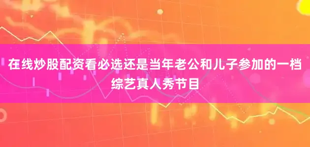 在线炒股配资看必选还是当年老公和儿子参加的一档综艺真人秀节目