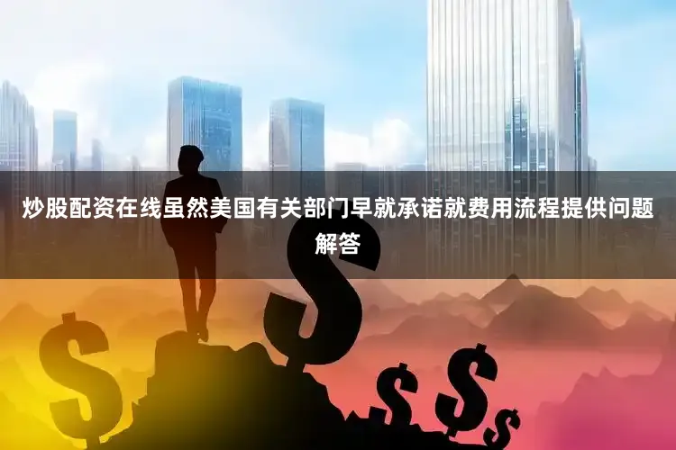 炒股配资在线虽然美国有关部门早就承诺就费用流程提供问题解答
