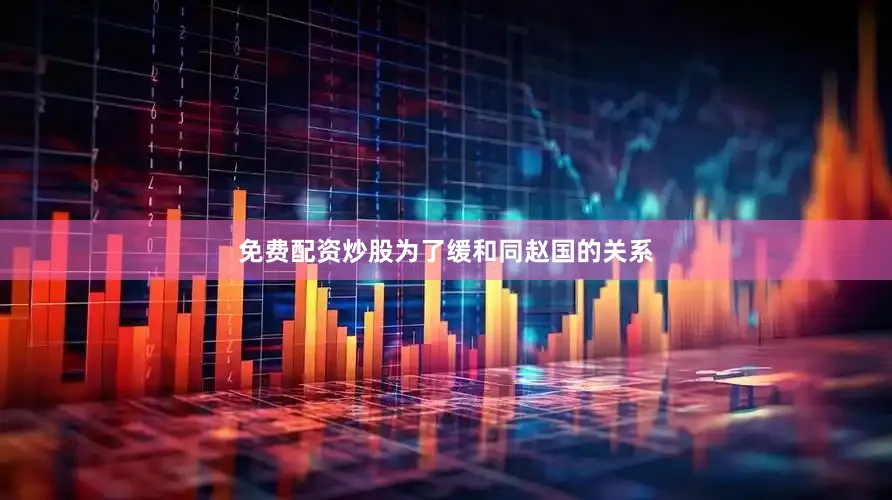 免费配资炒股为了缓和同赵国的关系